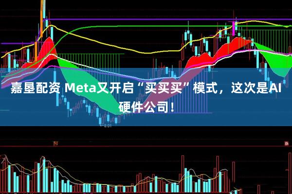 嘉垦配资 Meta又开启“买买买”模式，这次是AI硬件公司！
