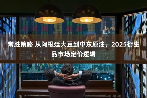 常胜策略 从阿根廷大豆到中东原油，2025衍生品市场定价逻辑