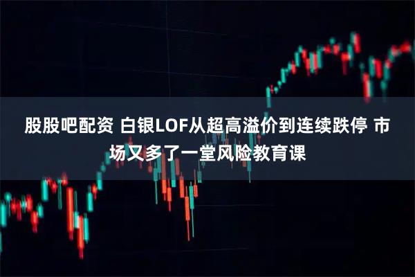 股股吧配资 白银LOF从超高溢价到连续跌停 市场又多了一堂风险教育课