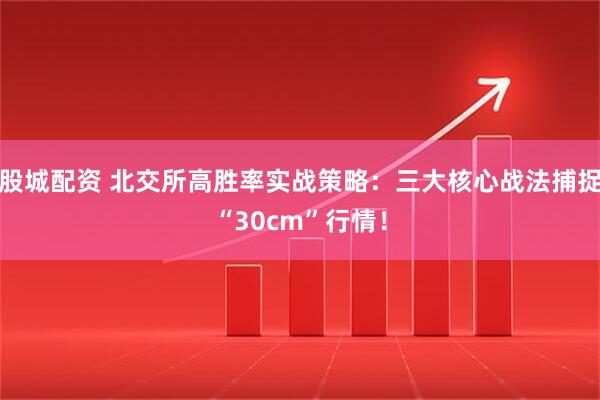 股城配资 北交所高胜率实战策略：三大核心战法捕捉“30cm”行情！