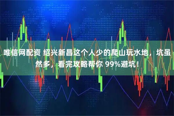 唯信网配资 绍兴新昌这个人少的爬山玩水地，坑虽然多，看完攻略帮你 99%避坑！