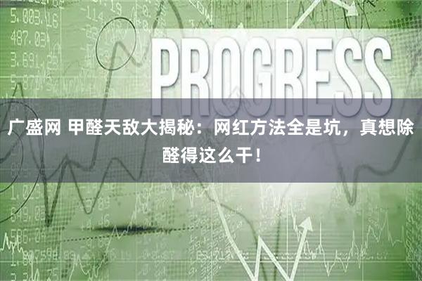 广盛网 甲醛天敌大揭秘：网红方法全是坑，真想除醛得这么干！