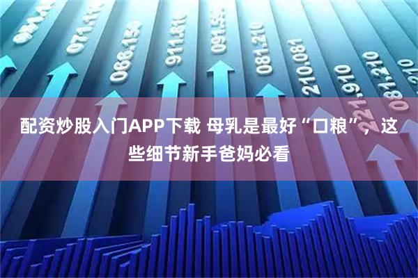 配资炒股入门APP下载 母乳是最好“口粮”，这些细节新手爸妈必看