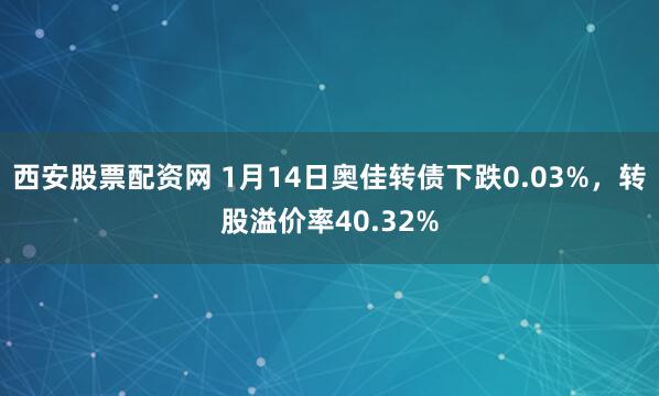 西安股票配资网 1月14日奥佳转债下跌0.03%，转股溢价率40.32%