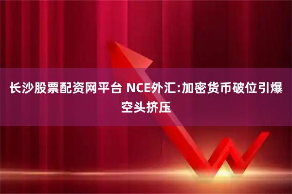 长沙股票配资网平台 NCE外汇:加密货币破位引爆空头挤压