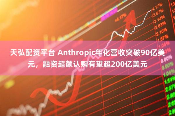 天弘配资平台 Anthropic年化营收突破90亿美元，融资超额认购有望超200亿美元
