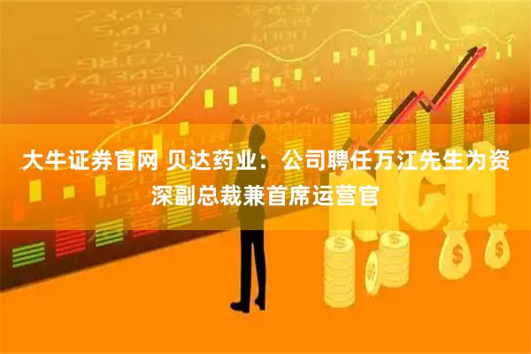 大牛证券官网 贝达药业：公司聘任万江先生为资深副总裁兼首席运营官