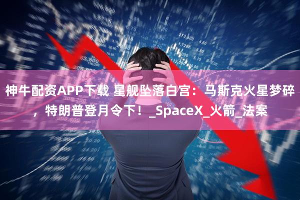 神牛配资APP下载 星舰坠落白宫：马斯克火星梦碎，特朗普登月令下！_SpaceX_火箭_法案