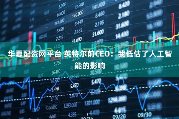 华夏配资网平台 英特尔前CEO：我低估了人工智能的影响