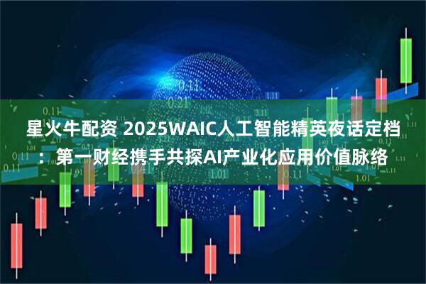 星火牛配资 2025WAIC人工智能精英夜话定档：第一财经携手共探AI产业化应用价值脉络