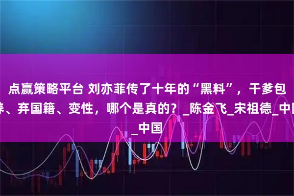 点赢策略平台 刘亦菲传了十年的“黑料”，干爹包养、弃国籍、变性，哪个是真的？_陈金飞_宋祖德_中国