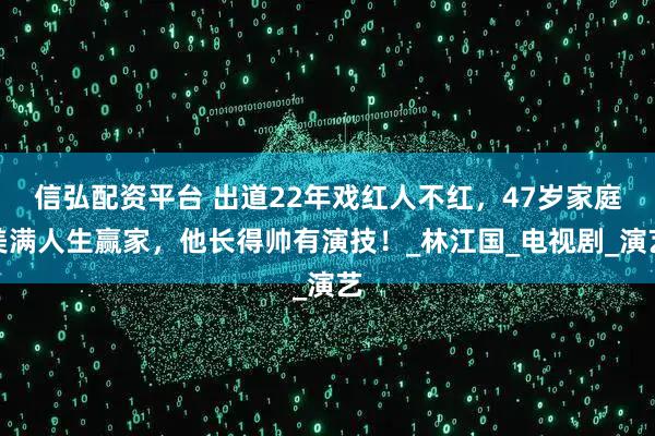 信弘配资平台 出道22年戏红人不红，47岁家庭美满人生赢家，他长得帅有演技！_林江国_电视剧_演艺