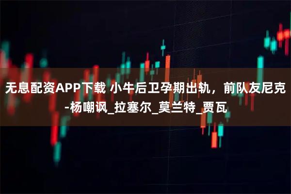 无息配资APP下载 小牛后卫孕期出轨，前队友尼克-杨嘲讽_拉塞尔_莫兰特_贾瓦