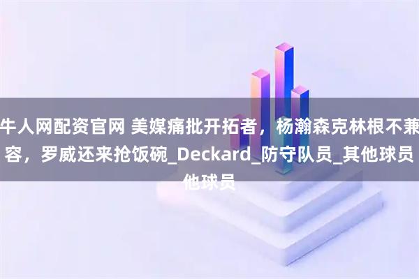 牛人网配资官网 美媒痛批开拓者，杨瀚森克林根不兼容，罗威还来抢饭碗_Deckard_防守队员_其他球员