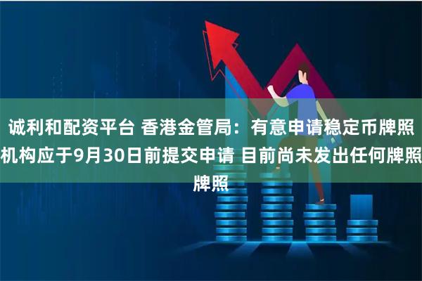 诚利和配资平台 香港金管局：有意申请稳定币牌照机构应于9月30日前提交申请 目前尚未发出任何牌照