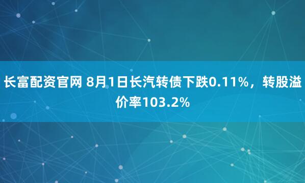 长富配资官网 8月1日长汽转债下跌0.11%,转股溢价率103.2%
