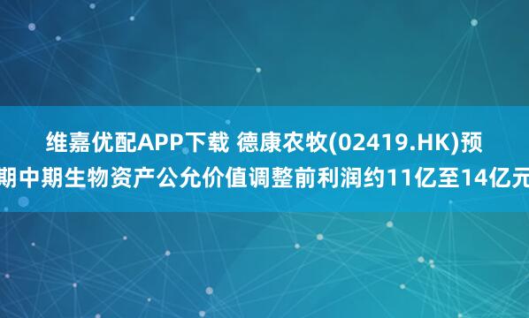 维嘉优配APP下载 德康农牧(02419.HK)预期中期生物资产公允价值调整前利润约11亿至14亿元