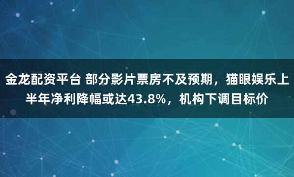 金龙配资平台 部分影片票房不及预期，猫眼娱乐上半年净利降幅或达43.8%，机构下调目标价