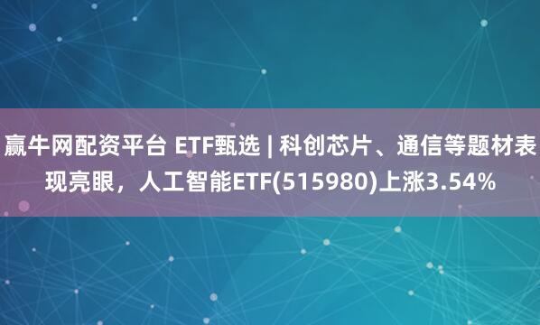 赢牛网配资平台 ETF甄选 | 科创芯片、通信等题材表现亮眼,人工智能ETF(515980)上涨3.54%
