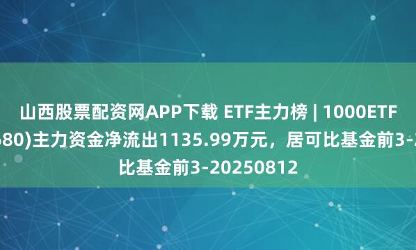 山西股票配资网APP下载 ETF主力榜 | 1000ETF增强(159680)主力资金净流出1135.99万元，居可比基金前3-20250812