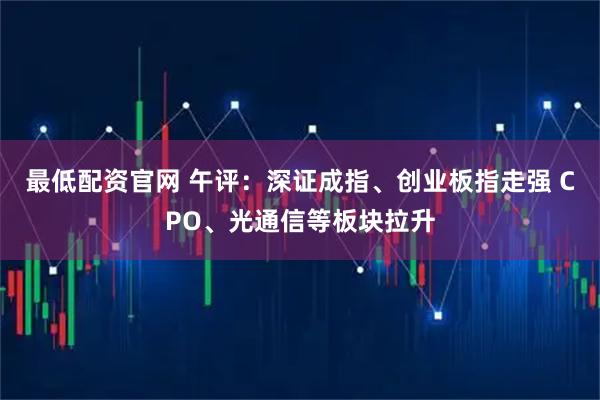 最低配资官网 午评:深证成指、创业板指走强 CPO、光通信等板块拉升