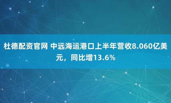 杜德配资官网 中远海运港口上半年营收8.060亿美元，同比增13.6%