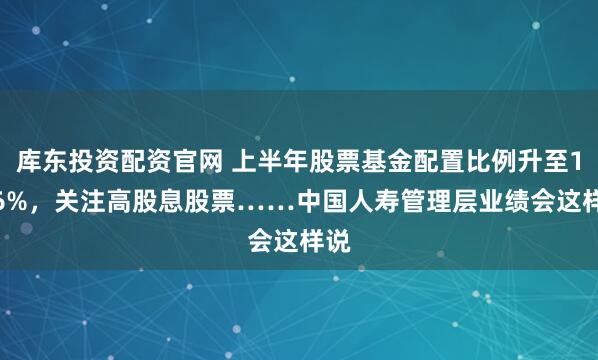 库东投资配资官网 上半年股票基金配置比例升至13.6%,关注高股息股票……中国人寿管理层业绩会这样说