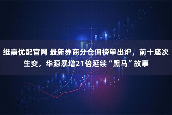 维嘉优配官网 最新券商分仓佣榜单出炉，前十座次生变，华源暴增21倍延续“黑马”故事