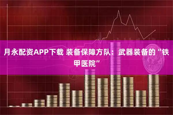 月永配资APP下载 装备保障方队：武器装备的“铁甲医院”
