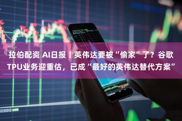 拉伯配资 AI日报丨英伟达要被“偷家”了？谷歌TPU业务迎重估，已成“最好的英伟达替代方案”