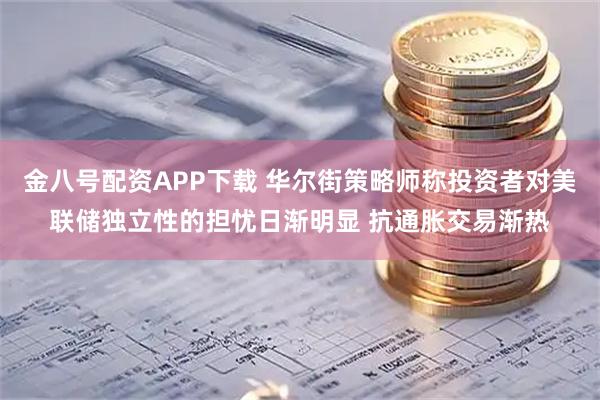 金八号配资APP下载 华尔街策略师称投资者对美联储独立性的担忧日渐明显 抗通胀交易渐热