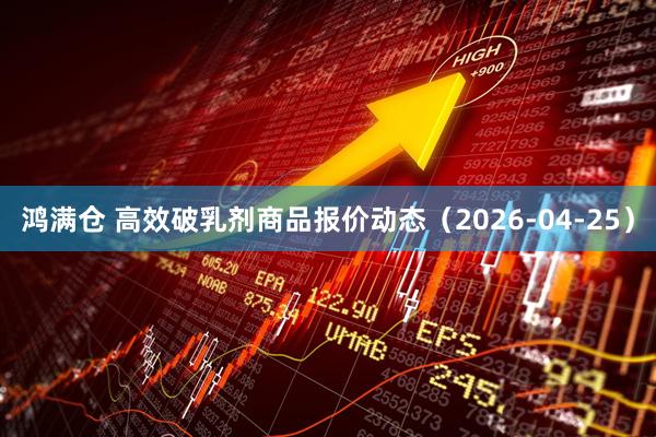 鸿满仓 高效破乳剂商品报价动态（2026-04-25）